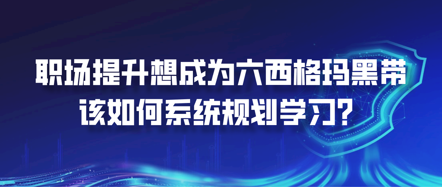 职场提升想成为六西格玛黑带，该如何系统规划学习？