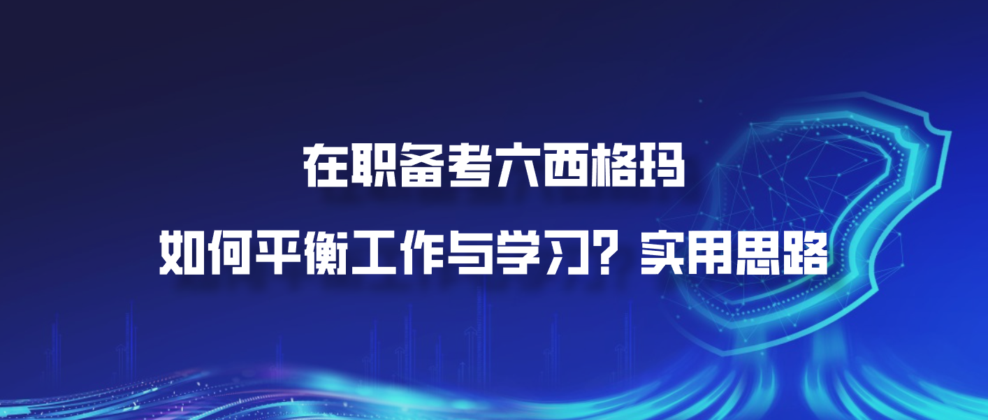 在职备考六西格玛，如何平衡工作与学习？实用思路