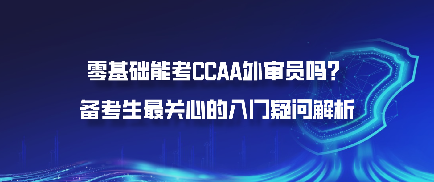零基础能考CCAA外审员吗？备考生最关心的入门疑问解析