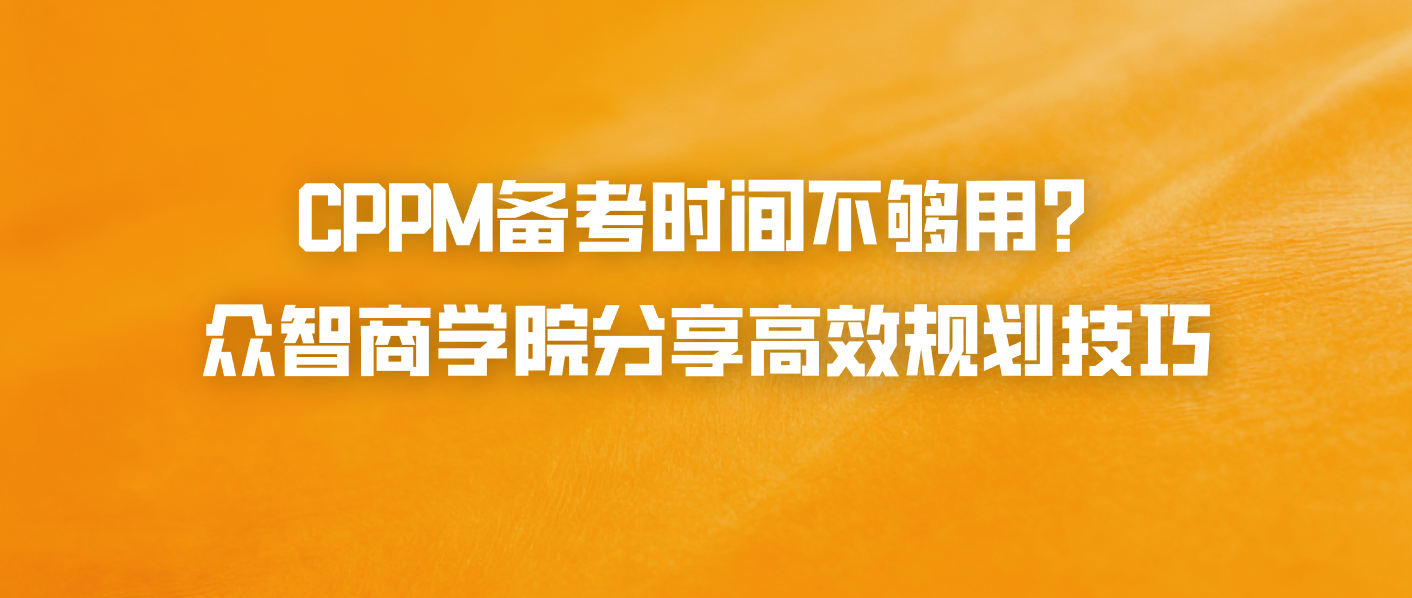 CPPM备考时间不够用？众智商学院分享高效规划技巧