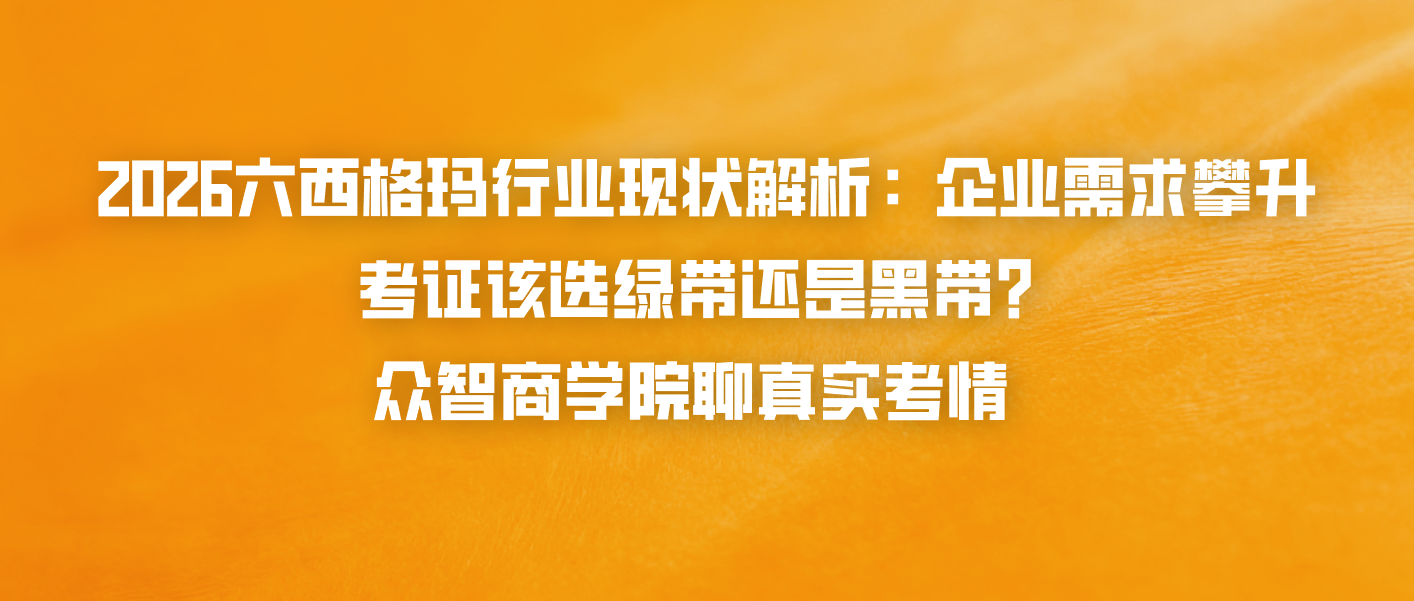 2026六西格玛行业现状解析：企业需求攀升，考证该选绿带还是黑带？众智商学院聊真实考情
