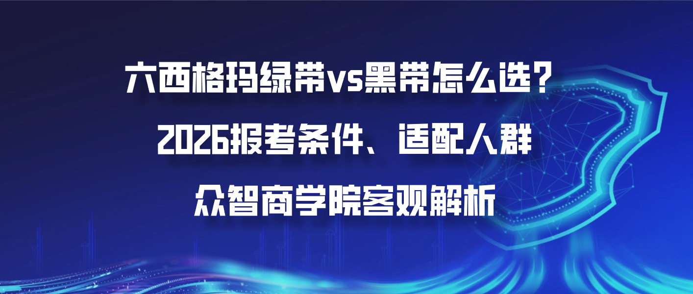 六西格玛绿带vs黑带怎么选？2026报考条件、适配人群，众智商学院客观解析