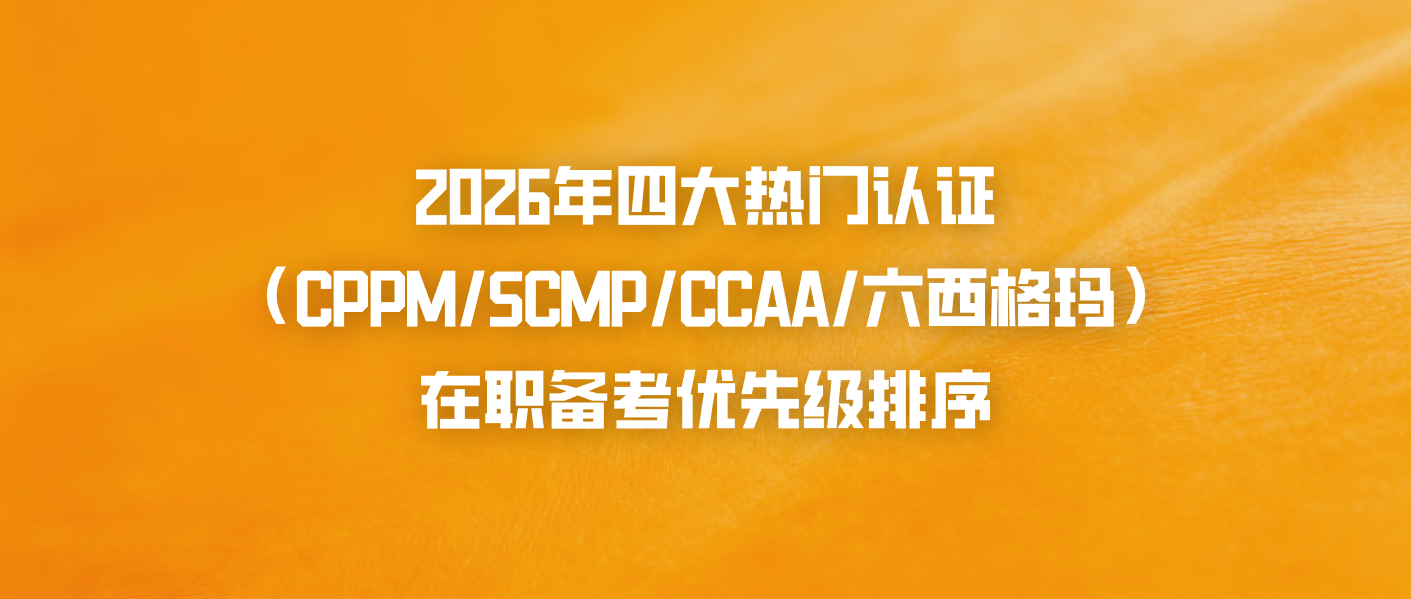 2026年四大热门认证（CPPM/SCMP/CCAA/六西格玛），在职备考优先级排序