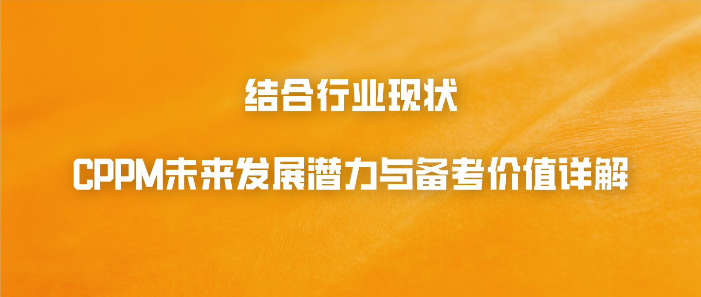 结合行业现状，CPPM未来发展潜力与备考价值详解