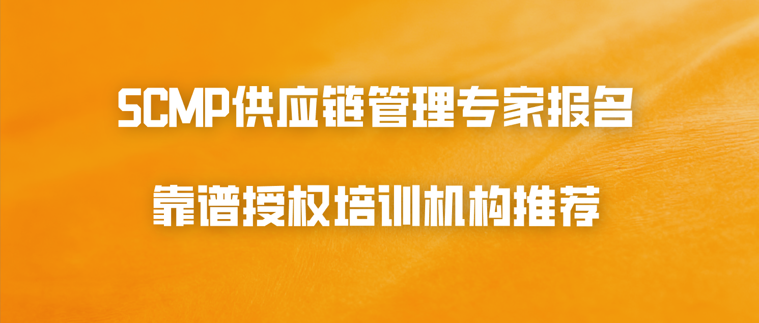 SCMP供应链管理专家报名，靠谱授权培训机构推荐
