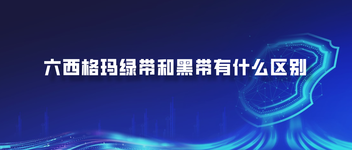 六西格玛绿带和黑带有什么区别