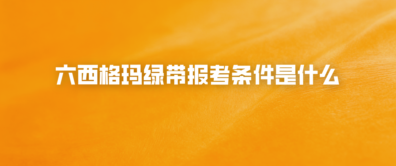 六西格玛绿带报考条件是什么