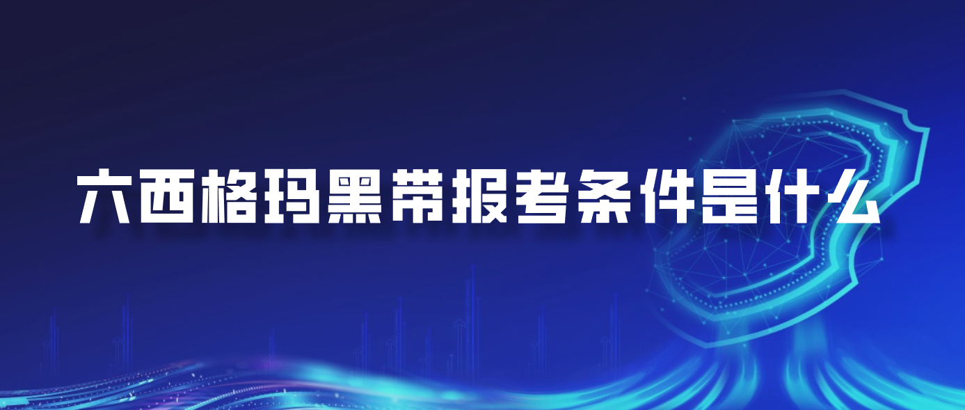 六西格玛黑带报考条件是什么
