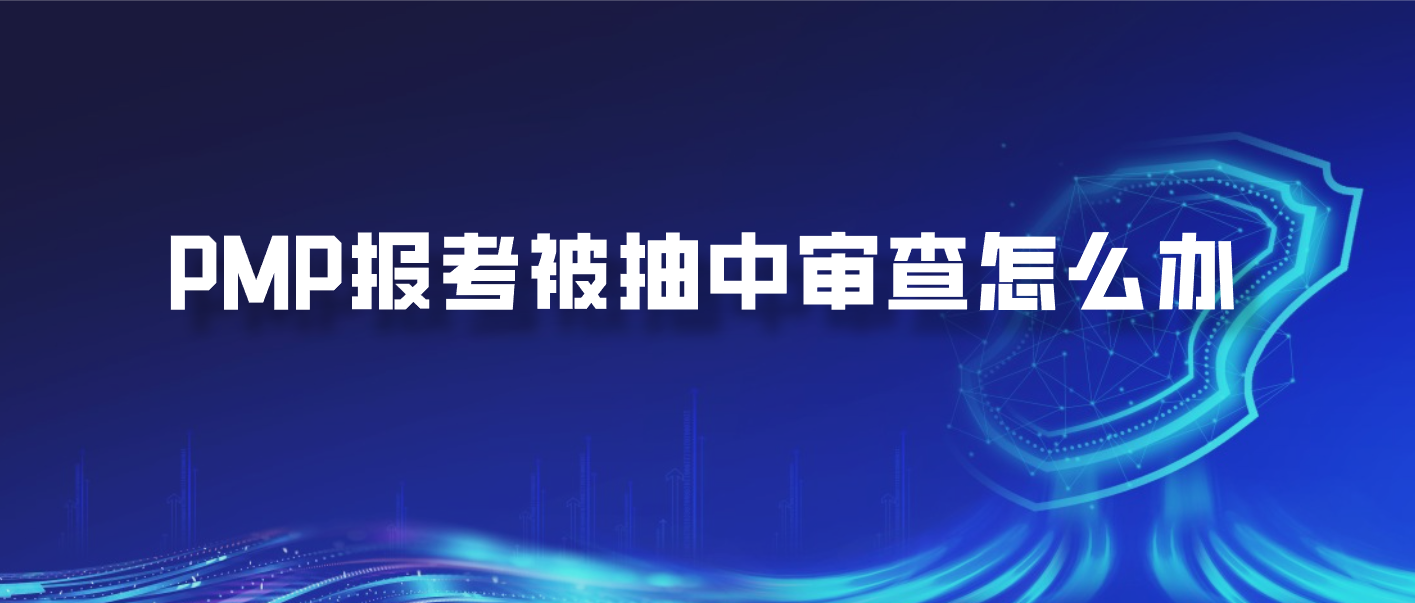 PMP报考被抽中审查怎么办