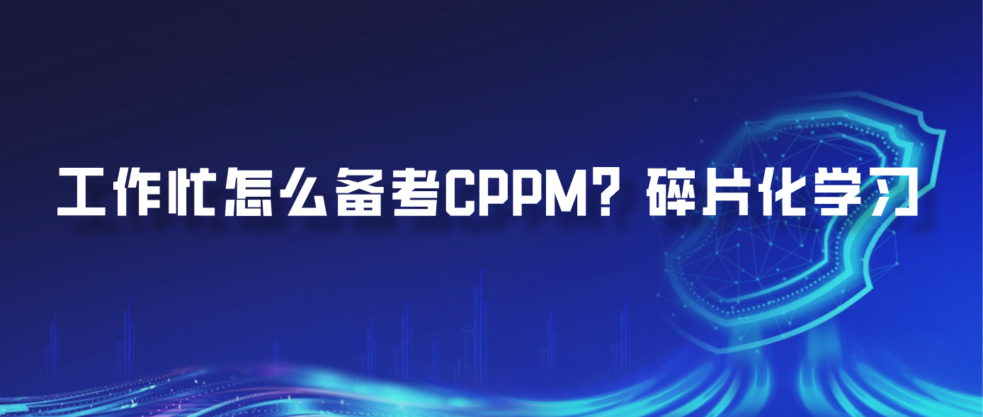 工作忙怎么备考CPPM？碎片化学习