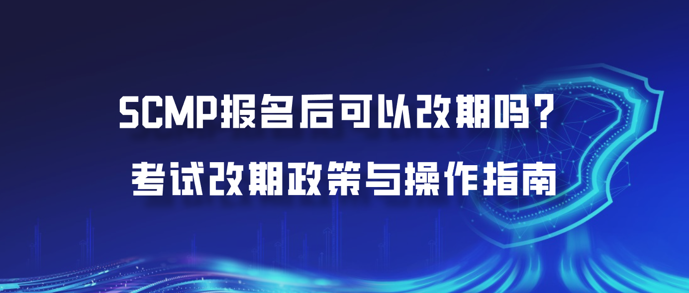 SCMP报名后可以改期吗？考试改期政策与操作指南