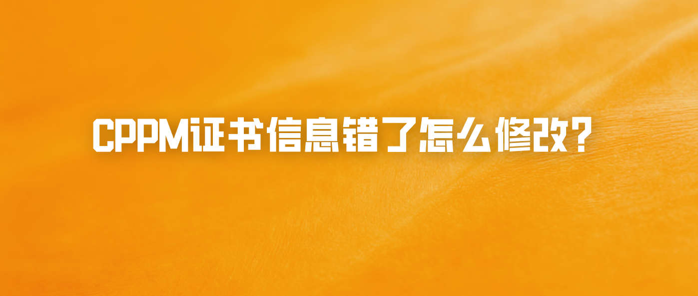 CPPM证书信息错了怎么修改？