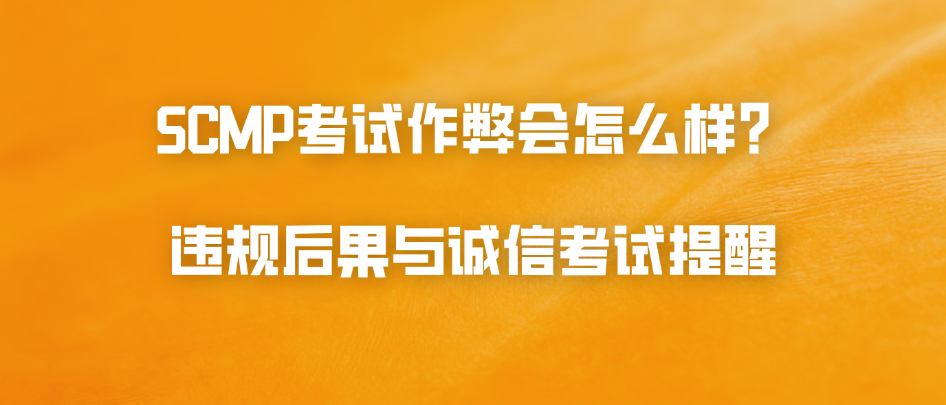 SCMP考试作弊会怎么样？违规后果与诚信考试提醒