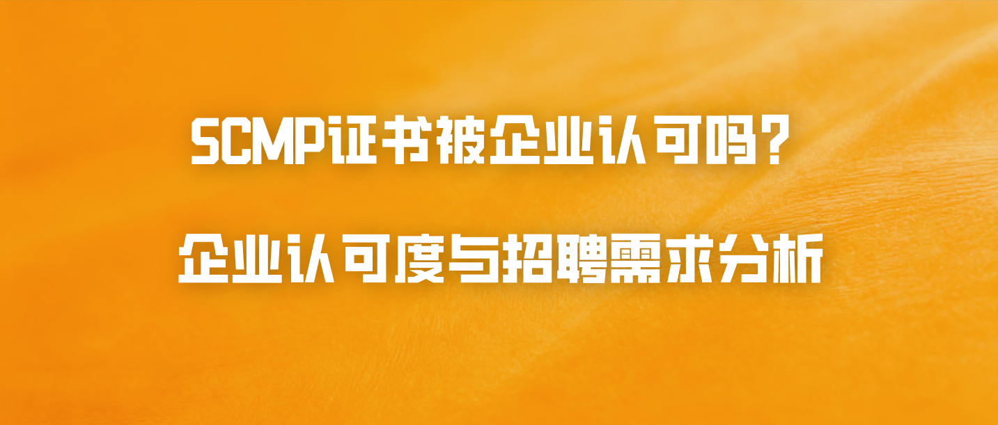 SCMP证书被企业认可吗？企业认可度与招聘需求分析