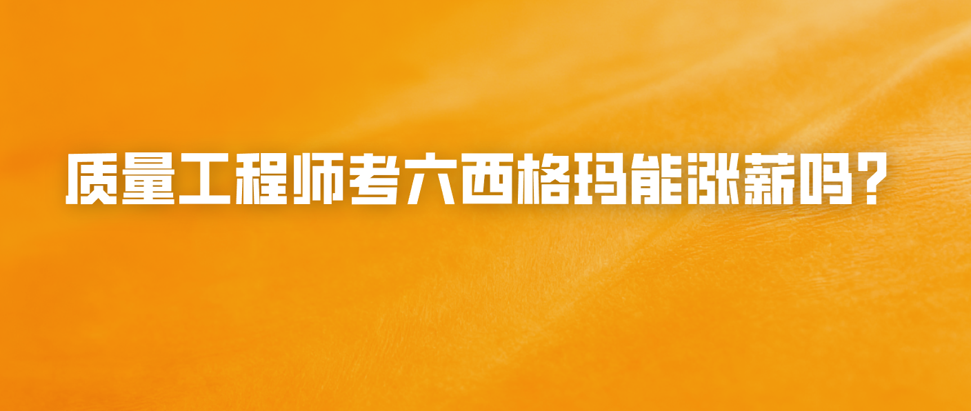 质量工程师考六西格玛能涨薪吗？