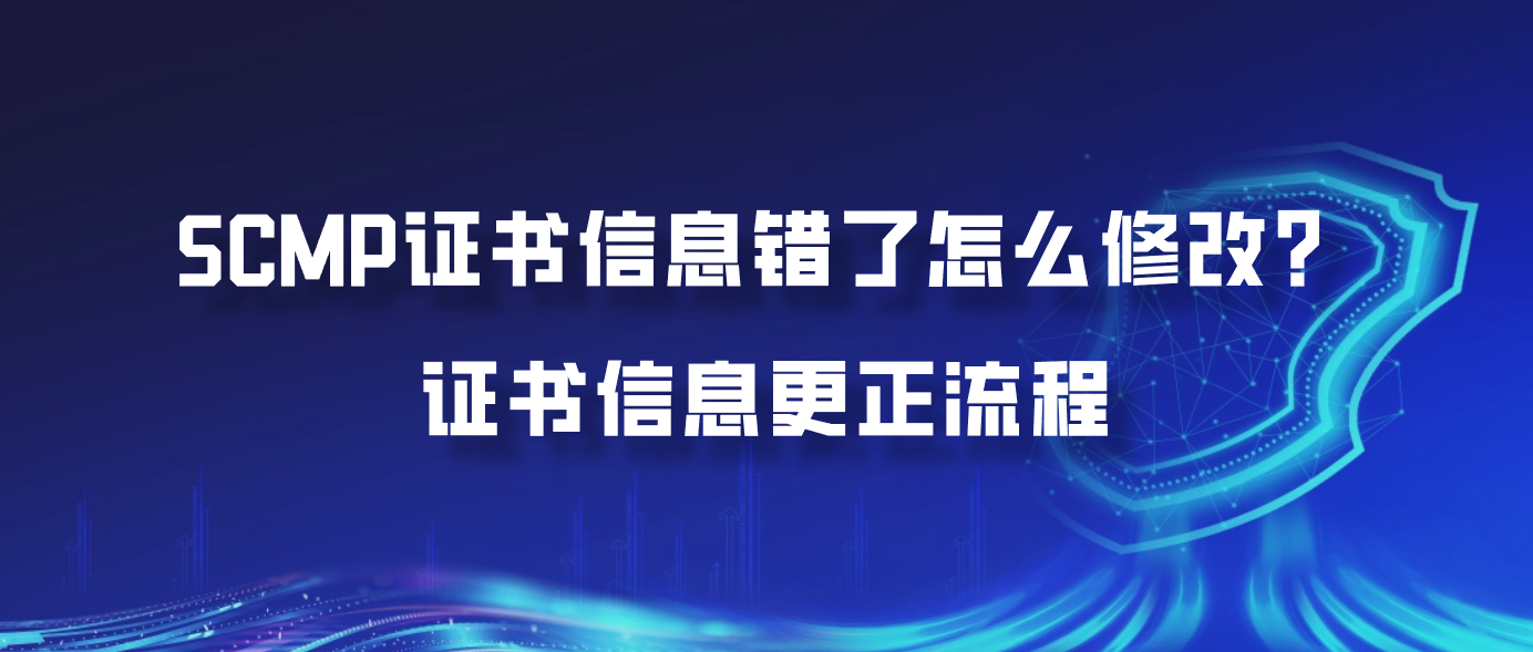 SCMP证书信息错了怎么修改？证书信息更正流程