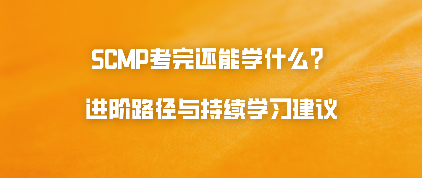SCMP考完还能学什么？进阶路径与持续学习建议