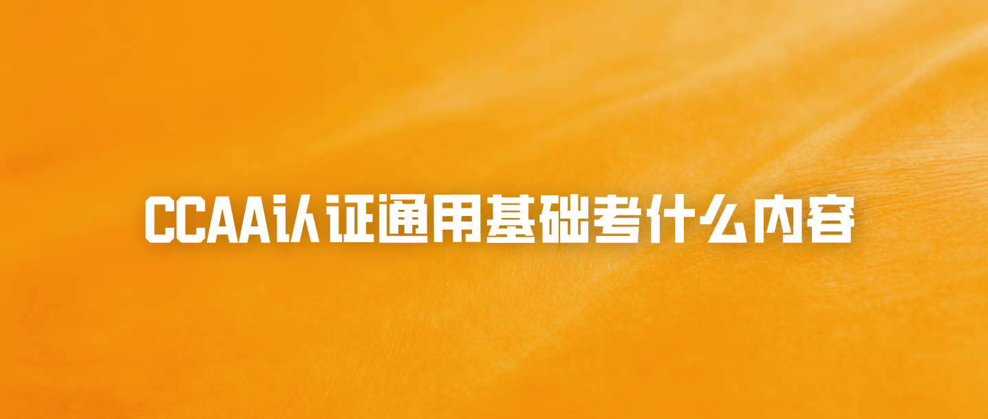 CCAA认证通用基础考什么内容