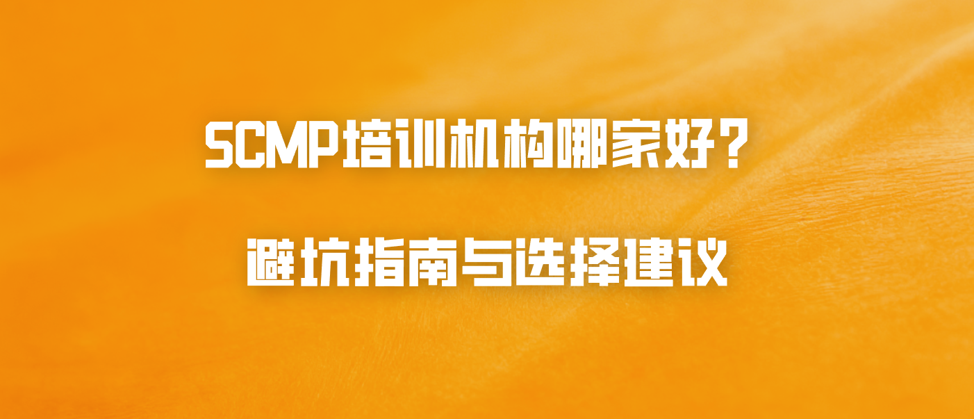 SCMP培训机构哪家好？避坑指南与选择建议