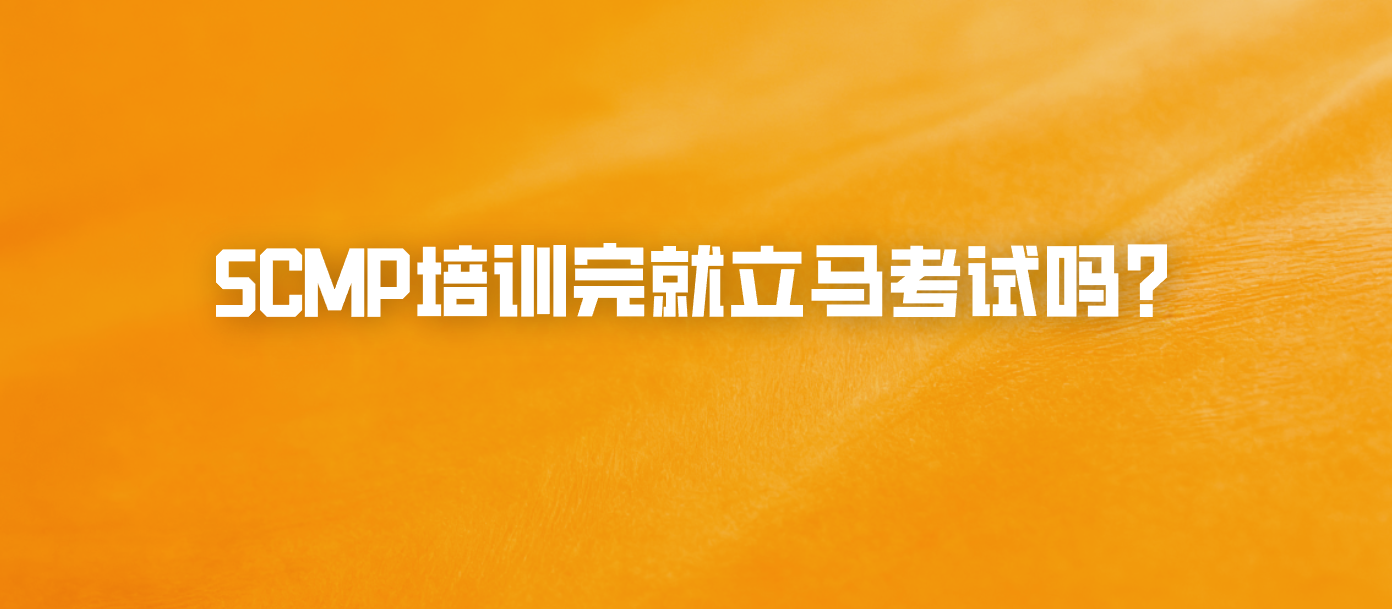 SCMP培训完就立马考试吗？