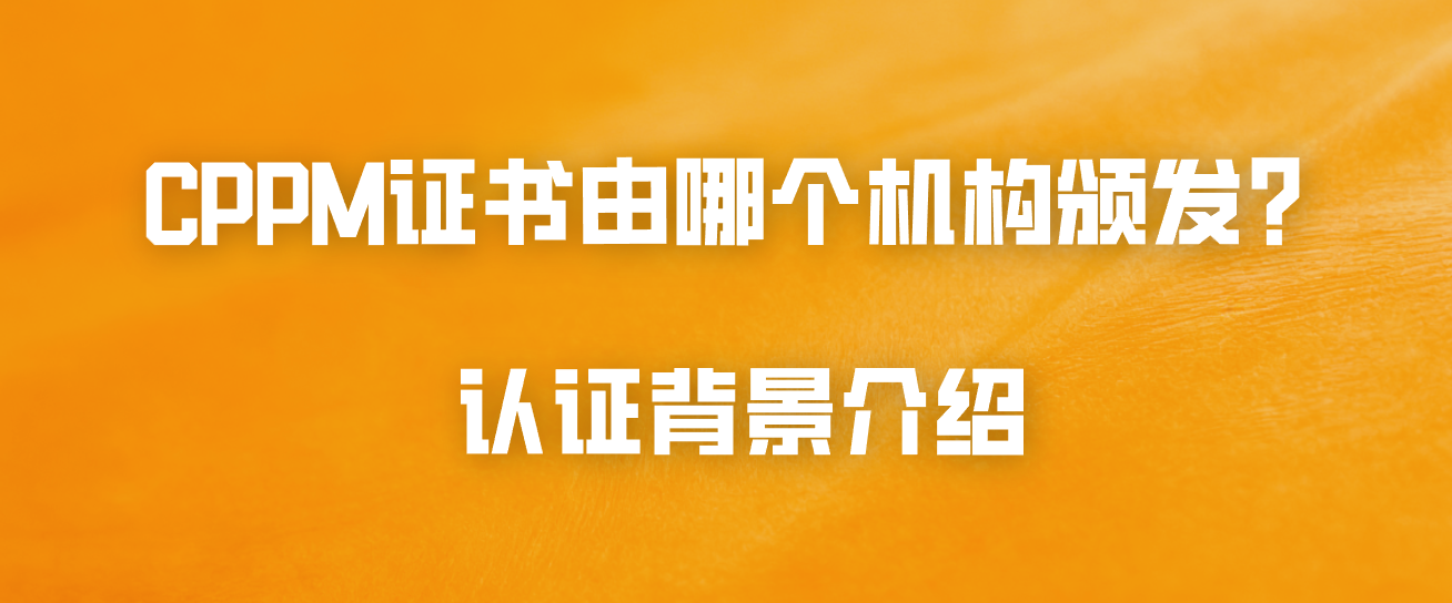 CPPM证书由哪个机构颁发？认证背景介绍