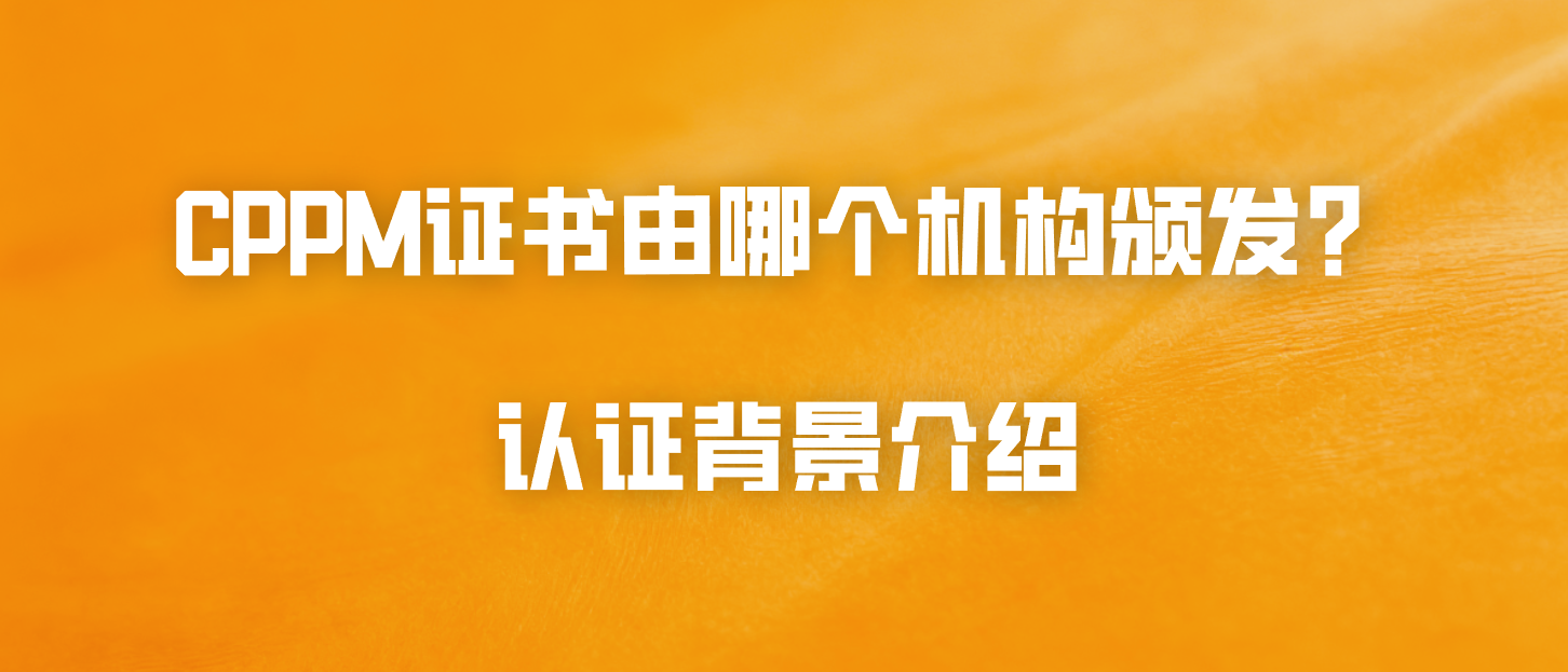 CPPM证书由哪个机构颁发？认证背景介绍
