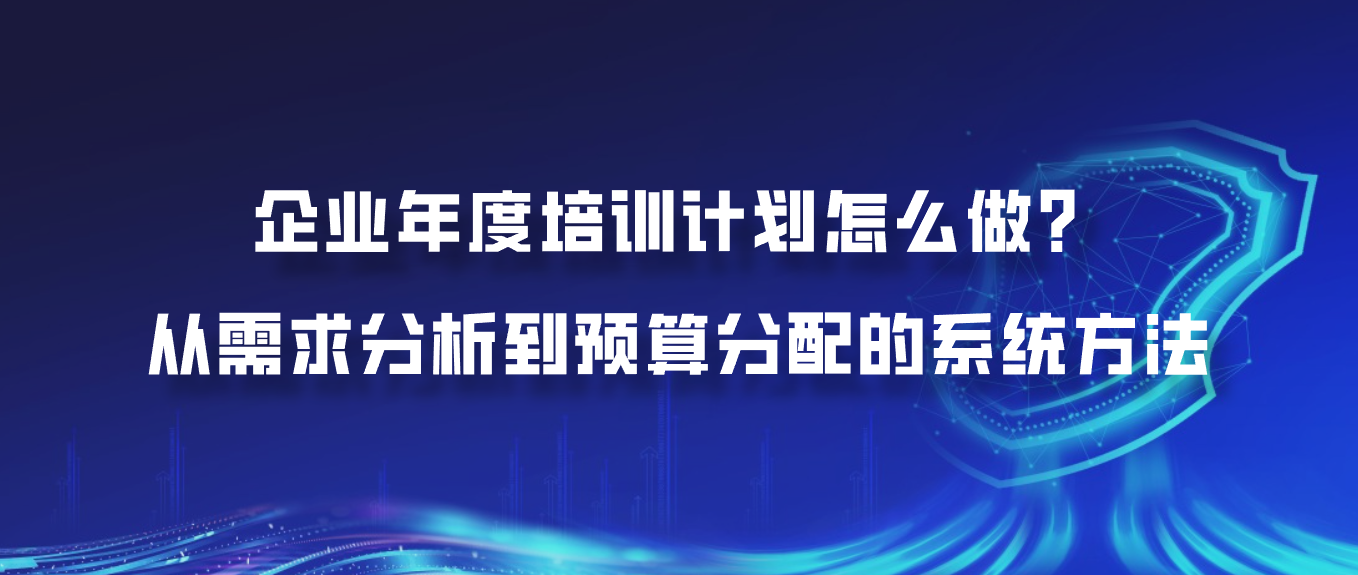 企业年度培训计划怎么做？从需求分析到预算分配的系统方法