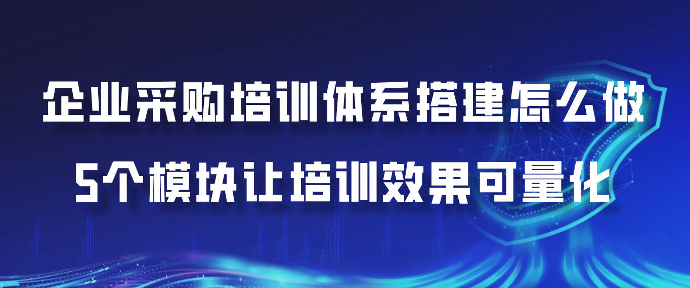 企业采购培训体系搭建怎么做？5个模块让培训效果可量化