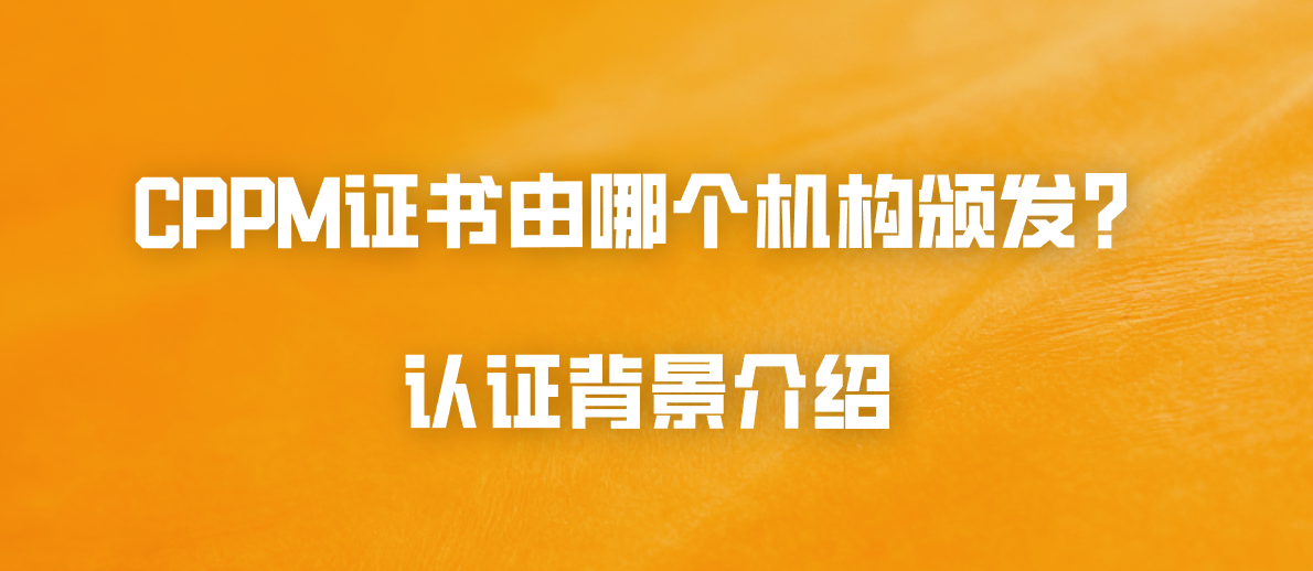 CPPM证书由哪个机构颁发？认证背景介绍