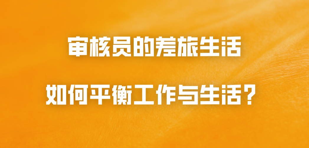 审核员的差旅生活：如何平衡工作与生活？