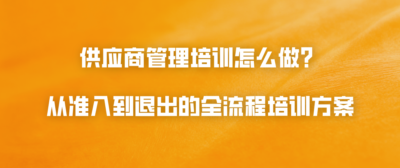 供应商管理培训怎么做？从准入到退出的全流程培训方案