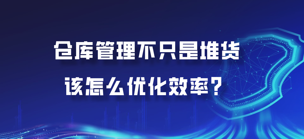 仓库管理不只是堆货，该怎么优化效率？