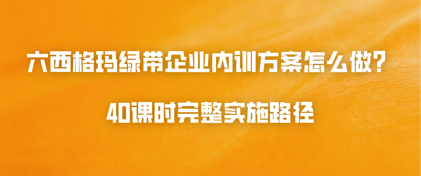 六西格玛绿带企业内训方案怎么做？40课时完整实施路径