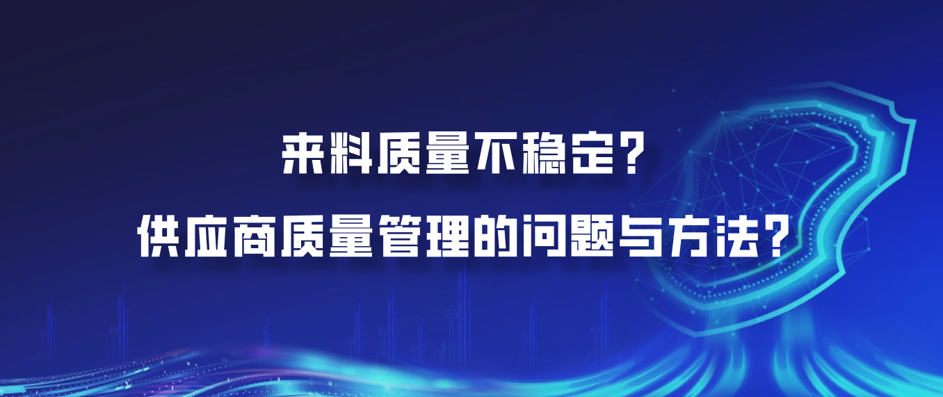 来料质量不稳定？供应商质量管理的问题与方法？