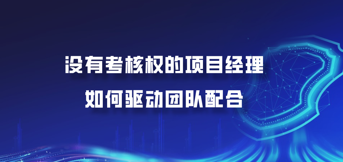 没有考核权的项目经理：如何驱动团队配合？