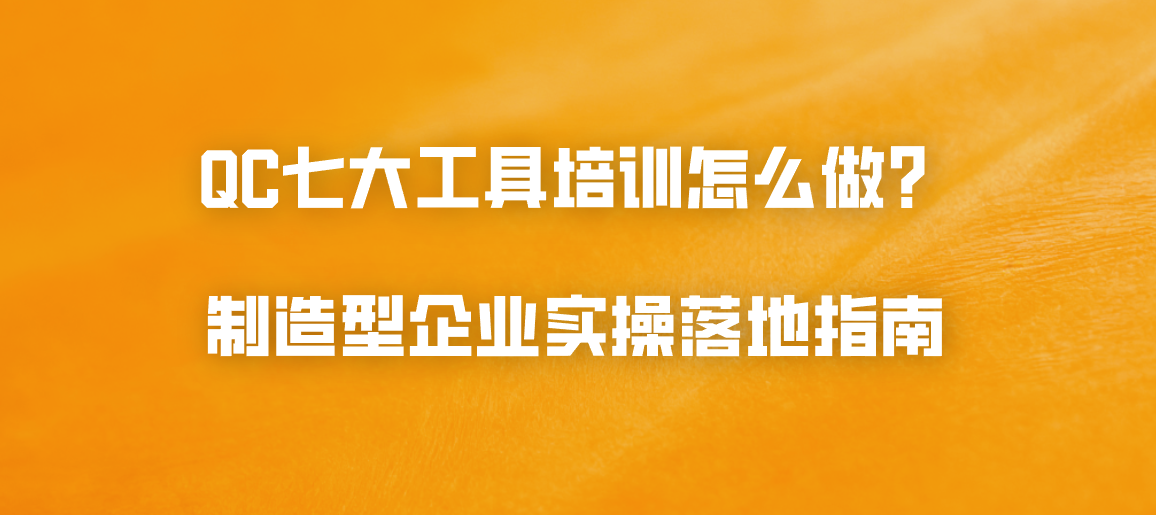 QC七大工具培训怎么做？制造型企业实操落地指南