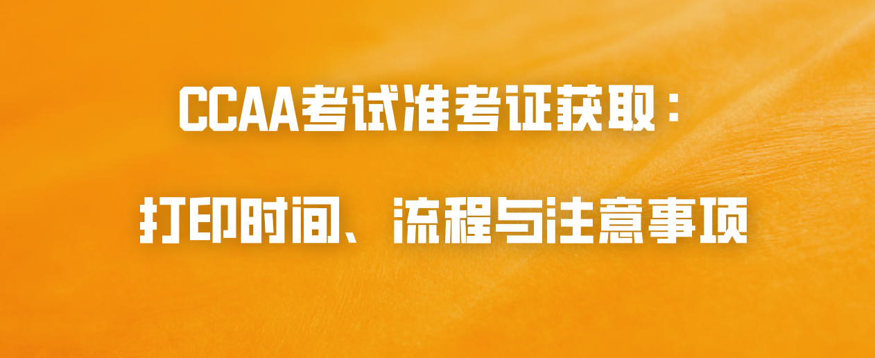 CCAA考试准考证获取：打印时间、流程与注意事项