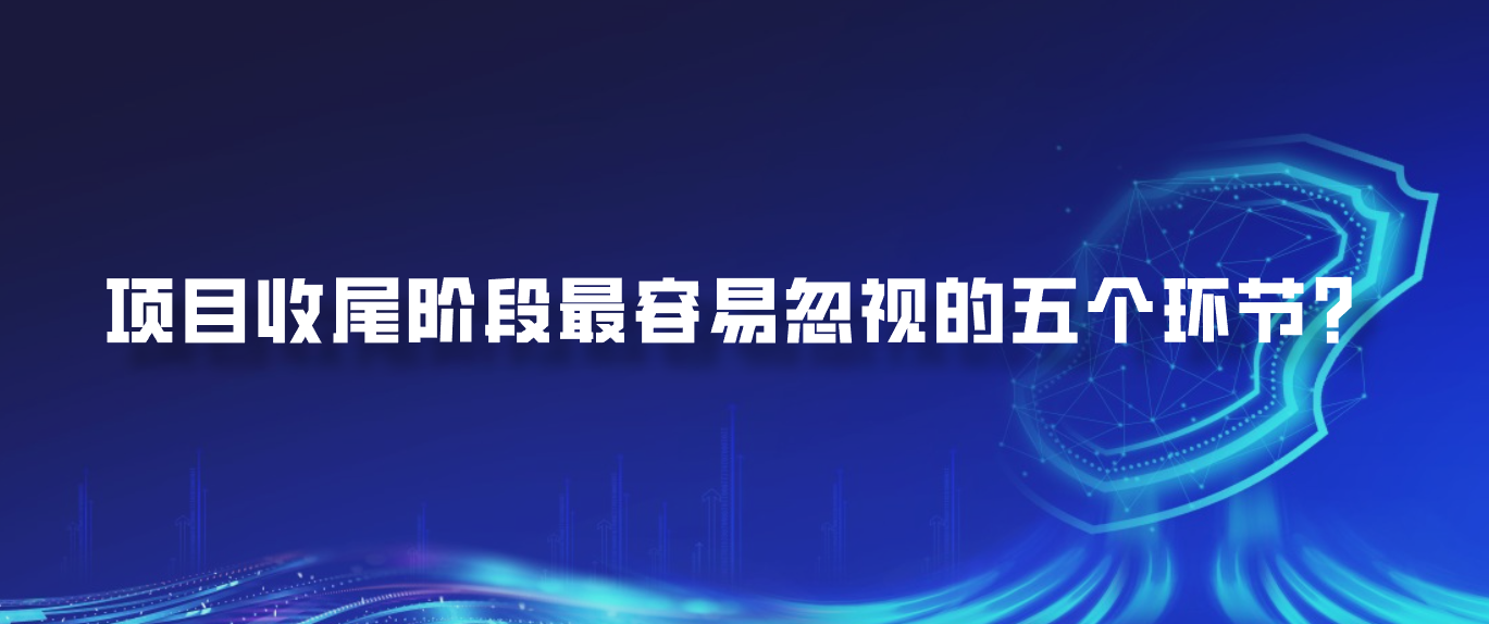 项目收尾阶段最容易忽视的五个环节？