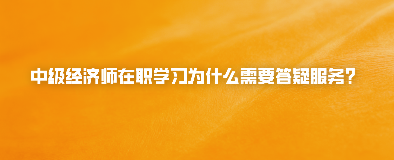 中级经济师在职学习为什么需要答疑服务？