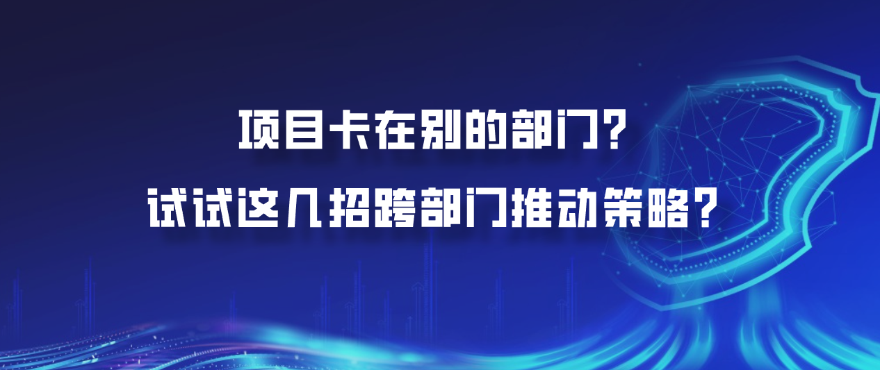 项目卡在别的部门？试试这几招跨部门推动策略？