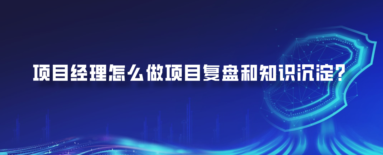 项目经理怎么做项目复盘和知识沉淀？