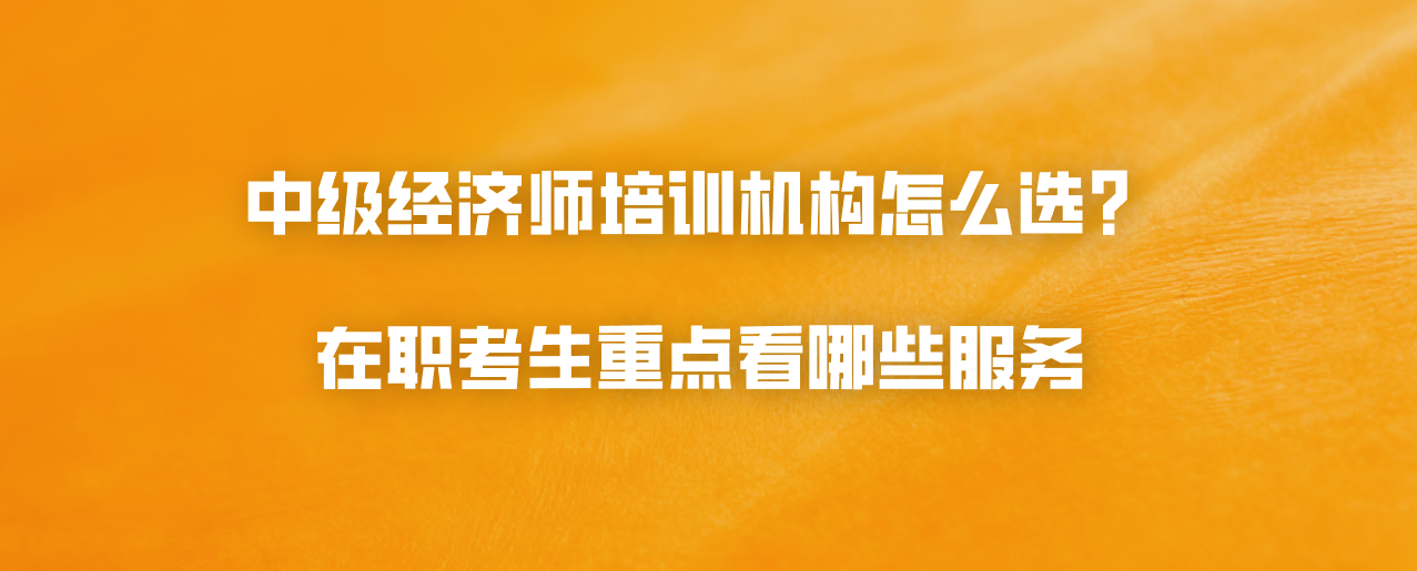 中级经济师培训机构怎么选？在职考生重点看哪些服务