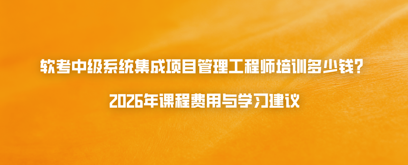 软考中级系统集成项目管理工程师培训多少钱？2026年课程费用与学习建议