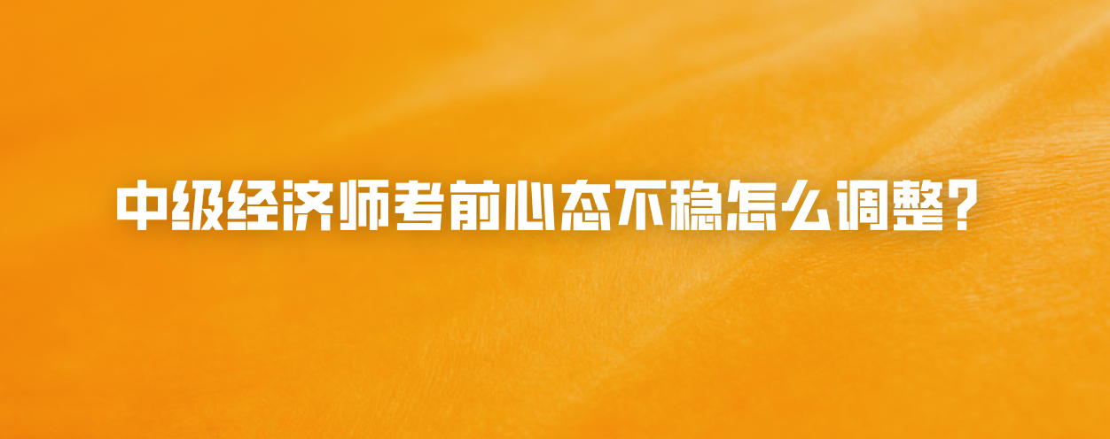中级经济师考前心态不稳怎么调整？