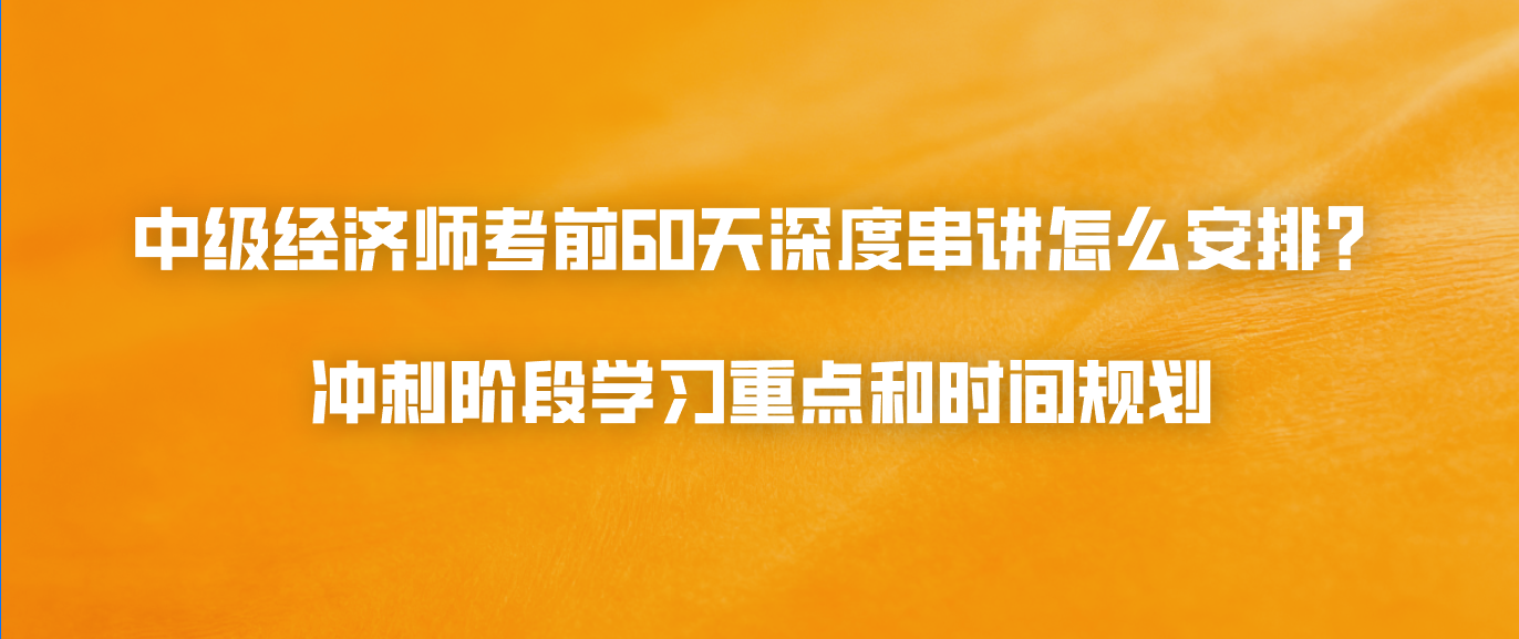 中级经济师考前60天深度串讲怎么安排？冲刺阶段学习重点和时间规划