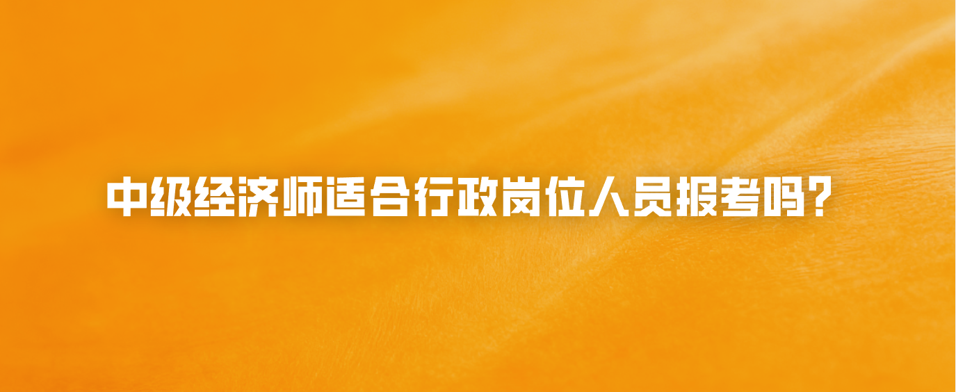 中级经济师适合行政岗位人员报考吗？
