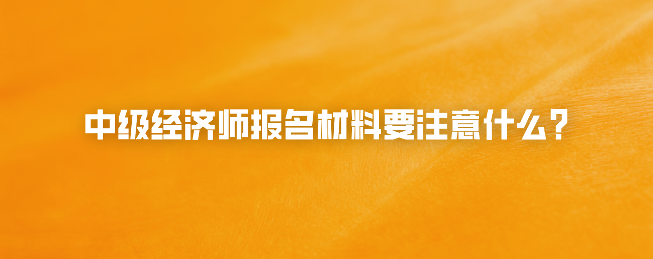 中级经济师报名材料要注意什么？