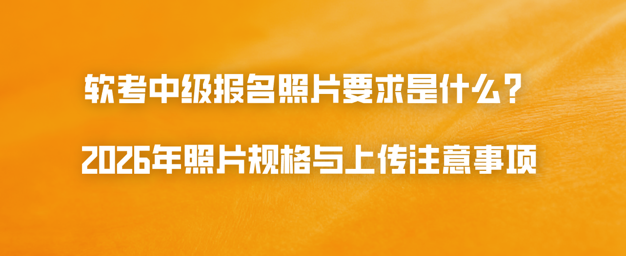 软考中级报名照片要求是什么？2026年照片规格与上传注意事项
