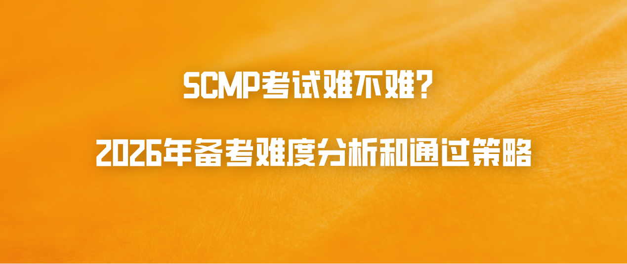 SCMP考试难不难？2026年备考难度分析和通过策略