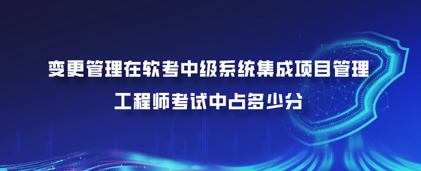 变更管理在软考中级系统集成项目管理工程师考试中占多少分